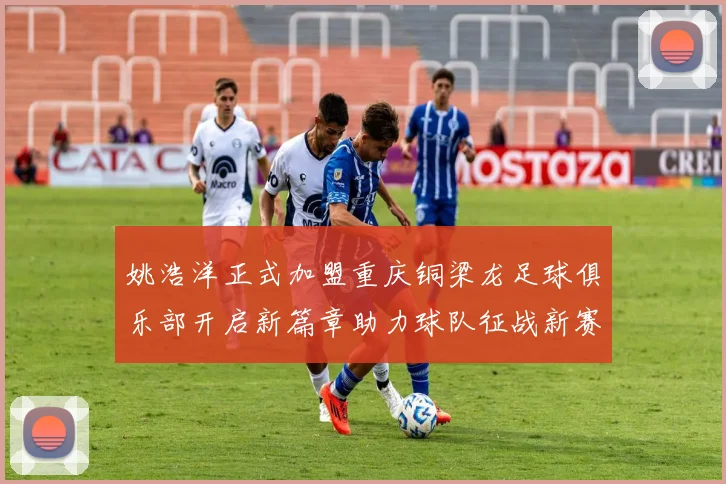姚浩洋正式加盟重庆铜梁龙足球俱乐部开启新篇章助力球队征战新赛季