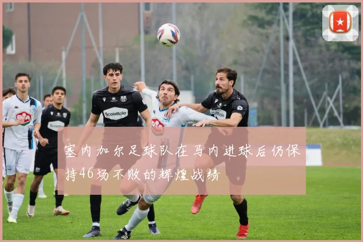 塞内加尔足球队在马内进球后仍保持46场不败的辉煌战绩