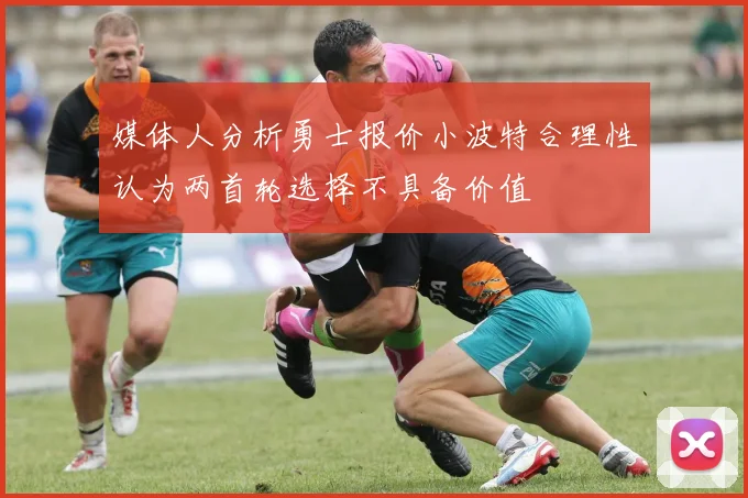 媒体人分析勇士报价小波特合理性认为两首轮选择不具备价值