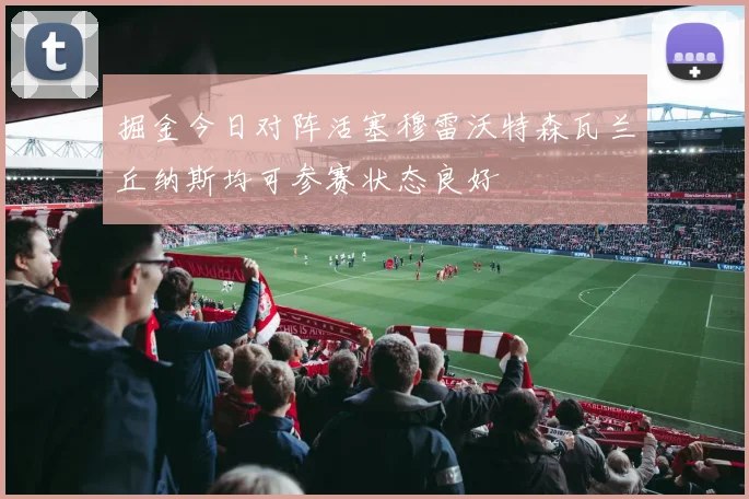 掘金今日对阵活塞穆雷沃特森瓦兰丘纳斯均可参赛状态良好