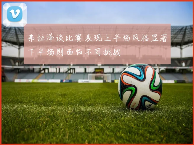 弗拉泽谈比赛表现上半场风格显著下半场则面临不同挑战