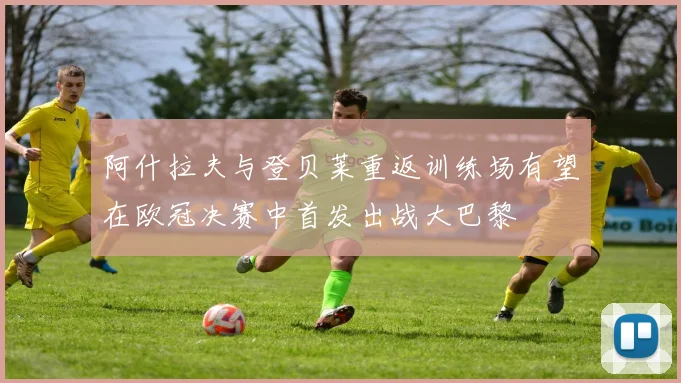阿什拉夫与登贝莱重返训练场有望在欧冠决赛中首发出战大巴黎