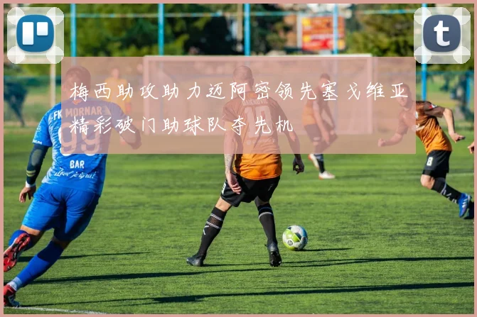 梅西助攻助力迈阿密领先塞戈维亚精彩破门助球队夺先机