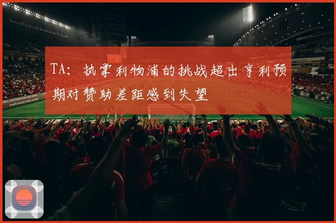 TA：执掌利物浦的挑战超出亨利预期对赞助差距感到失望