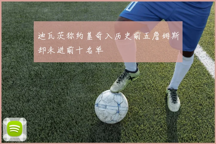 迪瓦茨称约基奇入历史前五詹姆斯却未进前十名单