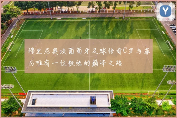 穆里尼奥谈葡萄牙足球传奇C罗与菲戈唯有一位教练的巅峰之路