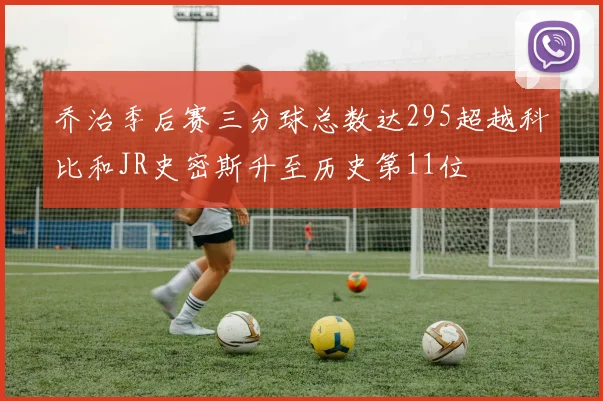 乔治季后赛三分球总数达295超越科比和JR史密斯升至历史第11位