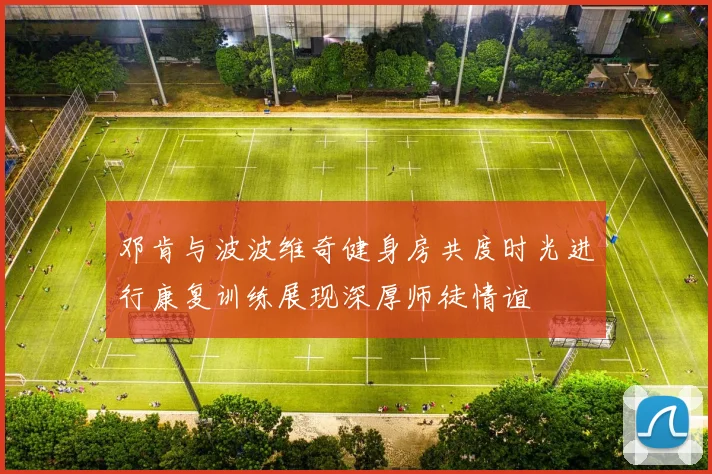 邓肯与波波维奇健身房共度时光进行康复训练展现深厚师徒情谊