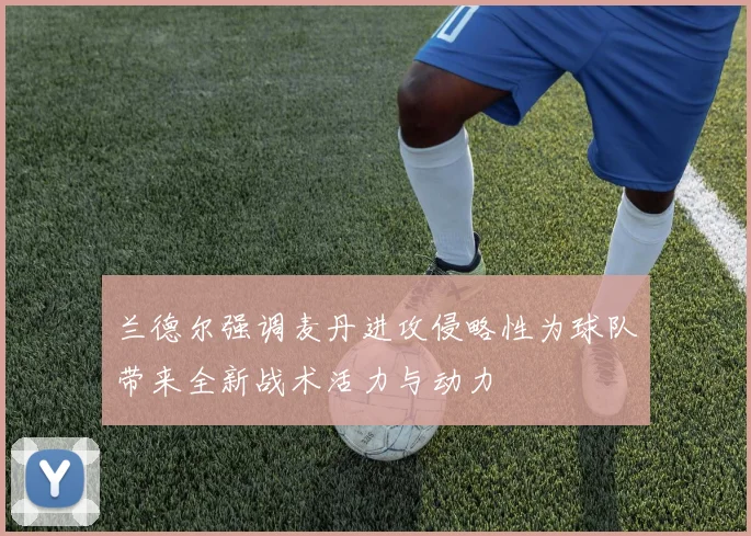 兰德尔强调麦丹进攻侵略性为球队带来全新战术活力与动力