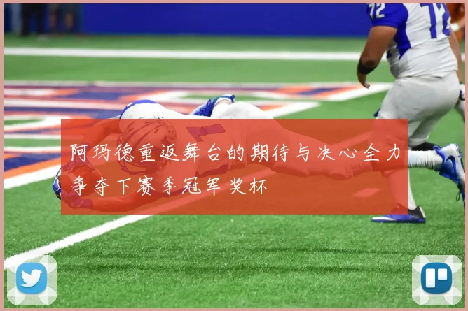 阿玛德重返舞台的期待与决心全力争夺下赛季冠军奖杯