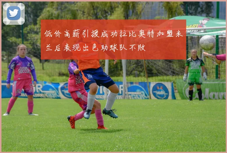 低价高薪引援成功拉比奥特加盟米兰后表现出色助球队不败