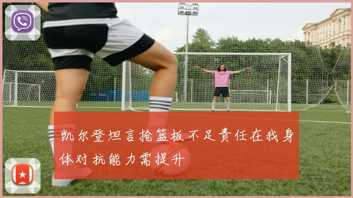 凯尔登坦言抢篮板不足责任在我身体对抗能力需提升