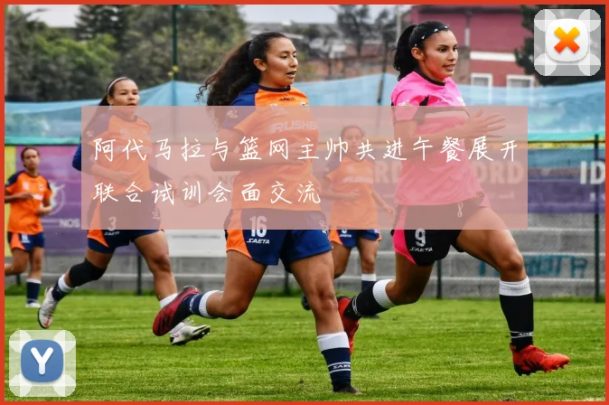阿代马拉与篮网主帅共进午餐展开联合试训会面交流