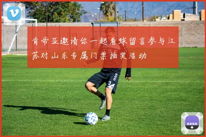 肯帝亚邀请你一起看球留言参与江苏对山东专属门票抽奖活动