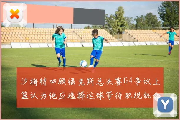 沙梅特回顾福克斯总决赛G4争议上篮认为他应选择运球等待犯规机会