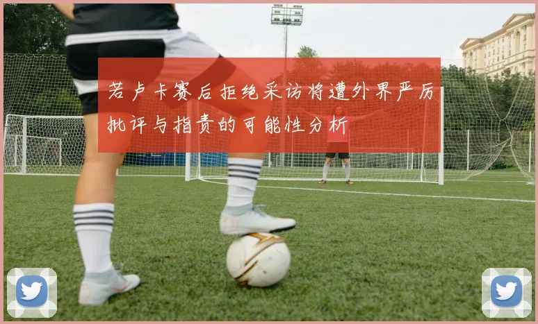 若卢卡赛后拒绝采访将遭外界严厉批评与指责的可能性分析